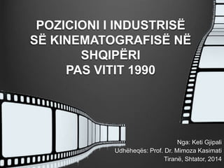Nga: Keti Gjipali
Udhëheqës: Prof. Dr. Mimoza Kasimati
Tiranë, Shtator, 2014
POZICIONI I INDUSTRISË
SË KINEMATOGRAFISË NË
SHQIPËRI
PAS VITIT 1990
 