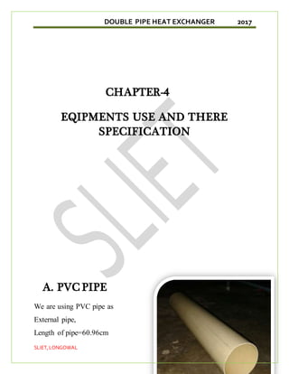 DOUBLE PIPE HEAT EXCHANGER 2017
SLIET,LONGOWAL 18
CHAPTER-4
EQIPMENTS USE AND THERE
SPECIFICATION
A. PVC PIPE
We are using PVC pipe as
External pipe,
Length of pipe=60.96cm
 