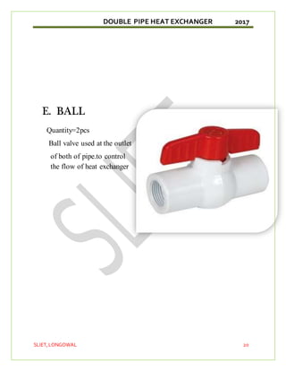 DOUBLE PIPE HEAT EXCHANGER 2017
SLIET,LONGOWAL 20
E. BALL
Quantity=2pcs
Ball valve used at the outlet
of both of pipe.to control
the flow of heat exchanger
 