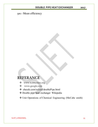 DOUBLE PIPE HEAT EXCHANGER 2017
SLIET,LONGOWAL 33
ῃm:- Mean efficiency
REFERANCE
 www.webbusterz.org
 www.google.com
 checalc.com/solved/doublePipe.html
 Double pipe heat exchanger Wikipedia
 Unit Operations of Chemical Engineering (McCabe smith)
 