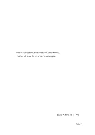 Wenn ich die Geschichte in Worten erzählen könnte,
brauchte ich keine Kamera herumzuschleppen.




                                               Lewis W. Hine, 1874 – 1940



                                                                     Seite 2
 