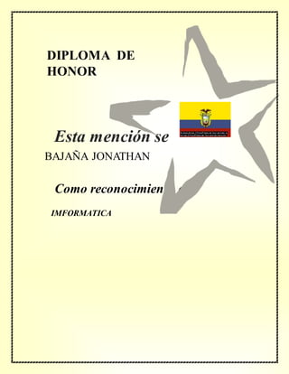DIPLOMA DE
HONOR
Como reconocimiento de
BAJAÑA JONATHAN
IMFORMATICA
Esta mención se
concede a
 