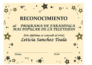 RECONOCIMIENTO
al:PROGRAMA DE FARANDULA
MAS POPULAR DE LA TELEVISION
         Este diploma se concede al sr(a):
      Leticia Sanchez Toala


 Firma                           Fecha
 