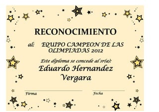 RECONOCIMIENTO
 al:    EQUIPO CAMPEON DE LAS
          OLIMPIADAS 2012
        Este diploma se concede al sr(a):
        Eduardo Hernandez
             Vergara

Firma                           Fecha
 