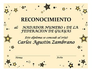 RECONOCIMIENTO
al:    NADADOR NUMERO 1 DE LA
      FEDERACION DE GUAYAS
        Este diploma se concede al sr(a):
  Carlos Agustin Zambrano


Firma                           Fecha
 