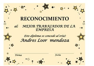 RECONOCIMIENTO
al:     MEJOR TRABAJADOR DE LA
              EMPRESA
        Este diploma se concede al sr(a):
      Andres Loor mendoza


Firma                           Fecha
 