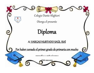 Ciclo 2022-2023
Colegio Dante Alighieri
Otorga el presente
Diploma
A: VARGAS HURTADO SAÚL ISAÍ
Por haber cursado el primer grado de primaria con mucho
empeño y entusiasmo
 