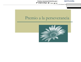 [Escriba una cita del documento o del resumen de
un punto interesante. Puede situar el cuadro de
texto en cualquier lugar del documento. Utilice la
ficha Herramientas de cuadro de texto para
cambiar el formato del cuadro de texto de la cita.]
Premio a la perseverancia
Premio a la perseveranciaEsta mención se concede a:NOMBRE DE LA PERSONA PREMIADAComo reconocimiento por su inestimable contribución a
Nombre
Fecha
SE SUGIERE EL LOGO DE
LA ESCUELA
SE SUGIERE EL LOGO DE
LA ESCUELA
INSTITUCIÓN:
 