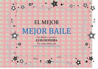 EL MEJOR
        MEJOR BAILE
             Este diploma se concede a:
            LUIS OLVEERA
              En reconocimiento por
          HBER HECHO LOS MEJORES PASOS




Firma                                     Fecha
 