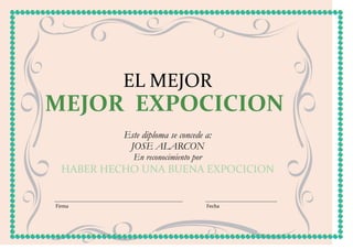 EL MEJOR
MEJOR EXPOCICION
           Este diploma se concede a:
            JOSE ALARCON
             En reconocimiento por
  HABER HECHO UNA BUENA EXPOCICION


Firma                                Fecha
 