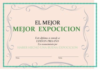 EL MEJOR
MEJOR EXPOCICION
           Este diploma se concede a:
            EDISON PROAÑO
             En reconocimiento por
  HABER HECHO UNA BUENA EXPOCICION


Firma                                Fecha
 
