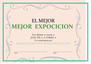 EL MEJOR
MEJOR EXPOCICION
           Este diploma se concede a:
          JOSE DE LA TORREA
              En reconocimiento por
  HABER HECHO UNA BUENA EXPOCICION


Firma                                 Fecha
 