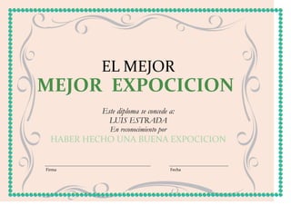 EL MEJOR
MEJOR EXPOCICION
           Este diploma se concede a:
             LUIS ESTRADA
             En reconocimiento por
  HABER HECHO UNA BUENA EXPOCICION


Firma                                Fecha
 