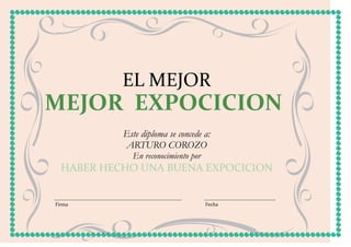 EL MEJOR
MEJOR EXPOCICION
           Este diploma se concede a:
           ARTURO COROZO
             En reconocimiento por
  HABER HECHO UNA BUENA EXPOCICION


Firma                                Fecha
 