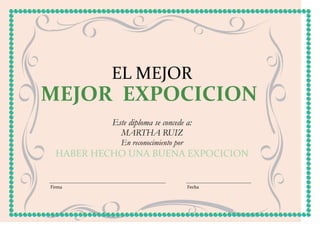 EL MEJOR
MEJOR EXPOCICION
           Este diploma se concede a:
             MARTHA RUIZ
             En reconocimiento por
  HABER HECHO UNA BUENA EXPOCICION


Firma                                Fecha
 