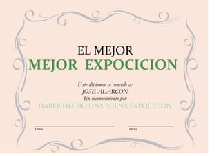 EL MEJOR
MEJOR EXPOCICION
           Este diploma se concede a:
            JOSE ALARCON
             En reconocimiento por
  HABER HECHO UNA BUENA EXPOCICION


Firma                                Fecha
 