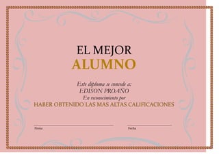 EL MEJOR
           ALUMNO
             Este diploma se concede a:
              EDISON PROAÑO
              En reconocimiento por
HABER OBTENIDO LAS MAS ALTAS CALIFICACIONES



Firma                                Fecha
 