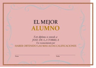 EL MEJOR
           ALUMNO
             Este diploma se concede a:
            JOSE DE LA TORREA
              En reconocimiento por
HABER OBTENIDO LAS MAS ALTAS CALIFICACIONES



Firma                               Fecha
 