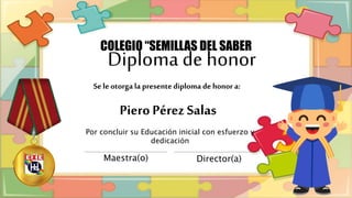 Piero Pérez Salas
COLEGIO “SEMILLAS DEL SABER
Por concluir su Educación inicial con esfuerzo y
dedicación
Maestra(o) Director(a)
Se le otorga la presentediploma de honor a:
Diploma de honor
 