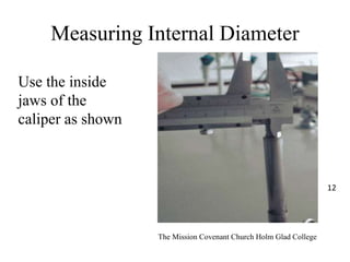 Measuring Internal Diameter
Use the inside
jaws of the
caliper as shown
The Mission Covenant Church Holm Glad College
12
 