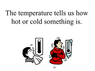 The temperature tells us how
hot or cold something is.
33
 