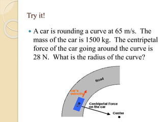 Try it!
 A car is rounding a curve at 65 m/s. The
mass of the car is 1500 kg. The centripetal
force of the car going around the curve is
28 N. What is the radius of the curve?
 