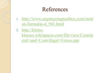 References
1. http://www.engineeringtoolbox.com/moti
on-formulas-d_941.html
2. http://kleins-
klasses.wikispaces.com/file/view/Centrip
etal+and+Centrifugal+Forces.ppt
 