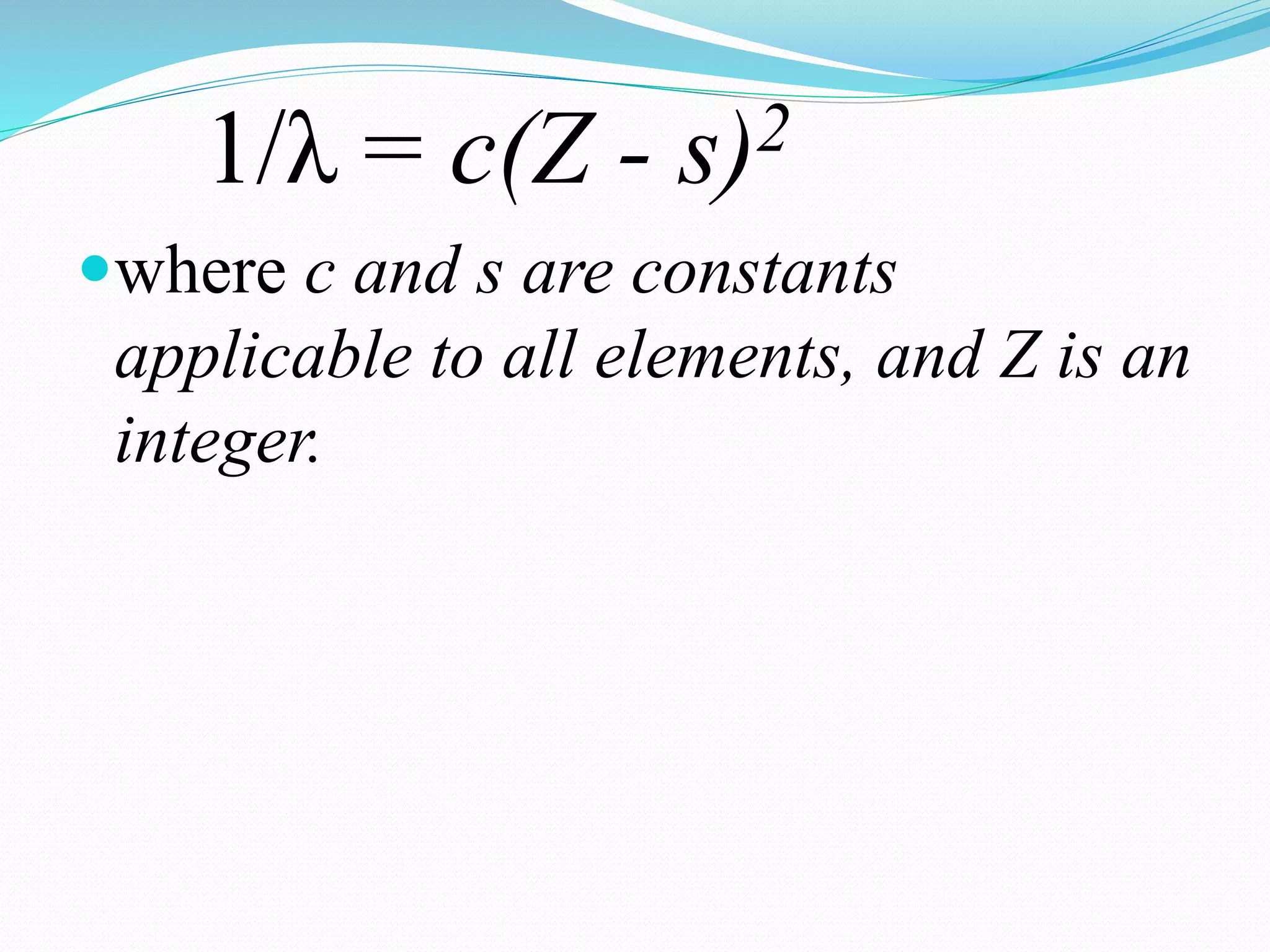 1/λ = c(Z - s)2
where c and s are constants
applicable to all elements, and Z is an
integer.
 