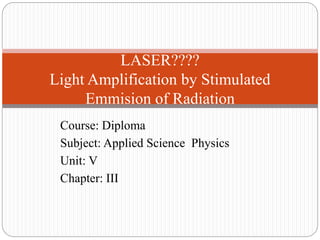 LASER????
Light Amplification by Stimulated
Emmision of Radiation
Course: Diploma
Subject: Applied Science Physics
Unit: V
Chapter: III
 