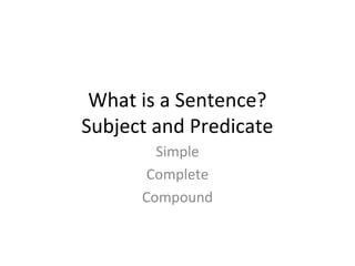 What is a Sentence?
Subject and Predicate
Simple
Complete
Compound
 