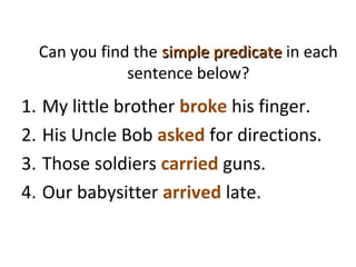 Can you find the simple predicatesimple predicate in each
sentence below?
1. My little brother broke his finger.
2. His Uncle Bob asked for directions.
3. Those soldiers carried guns.
4. Our babysitter arrived late.
 