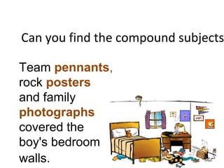 Can you find the compound subjects
Team pennants,
rock posters
and family
photographs
covered the
boy's bedroom
walls.
 