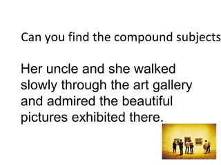 Can you find the compound subjects
Her uncle and she walked
slowly through the art gallery
and admired the beautiful
pictures exhibited there.
 