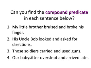 Can you find the compound predicatecompound predicate
in each sentence below?
1. My little brother bruised and broke his
finger.
2. His Uncle Bob looked and asked for
directions.
3. Those soldiers carried and used guns.
4. Our babysitter overslept and arrived late.
 