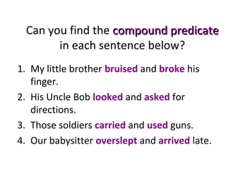 Can you find the compound predicatecompound predicate
in each sentence below?
1. My little brother bruised and broke his
finger.
2. His Uncle Bob looked and asked for
directions.
3. Those soldiers carried and used guns.
4. Our babysitter overslept and arrived late.
 