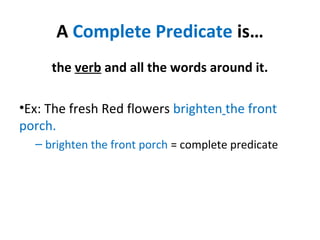 A Complete Predicate is…
the verb and all the words around it.
•Ex: The fresh Red flowers brighten the front
porch.
– brighten the front porch = complete predicate
 