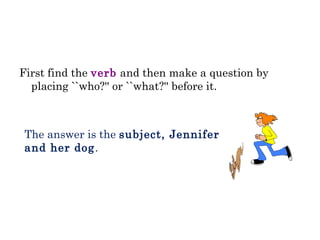 First find the verb and then make a question by
placing ``who?'' or ``what?'' before it.
The answer is the subject, Jennifer
and her dog.
 