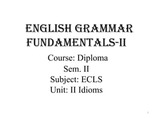 English grammar
fundamEntals-ii
Course: Diploma
Sem. II
Subject: ECLS
Unit: II Idioms
1
 