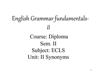 English Grammar fundamentals-
iI
Course: Diploma
Sem. II
Subject: ECLS
Unit: II Synonyms
1
 