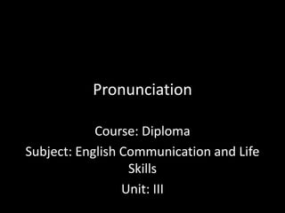 Pronunciation
Course: Diploma
Subject: English Communication and Life
Skills
Unit: III
 