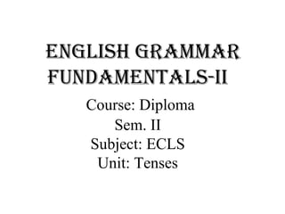 English grammar
fundamEntals-ii
Course: Diploma
Sem. II
Subject: ECLS
Unit: Tenses
 