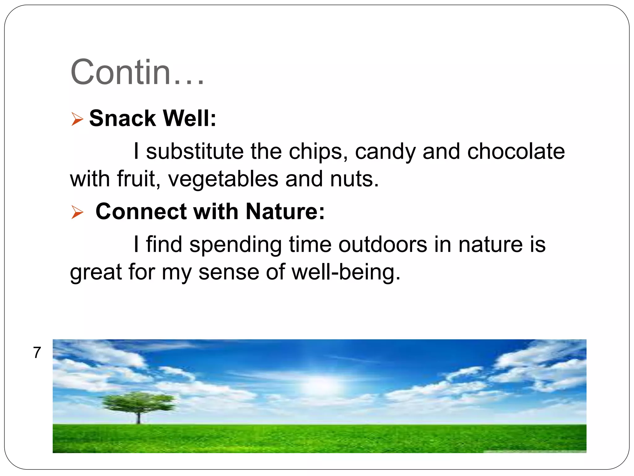 Contin…
 Snack Well:
I substitute the chips, candy and chocolate
with fruit, vegetables and nuts.
 Connect with Nature:
I find spending time outdoors in nature is
great for my sense of well-being.
7
 