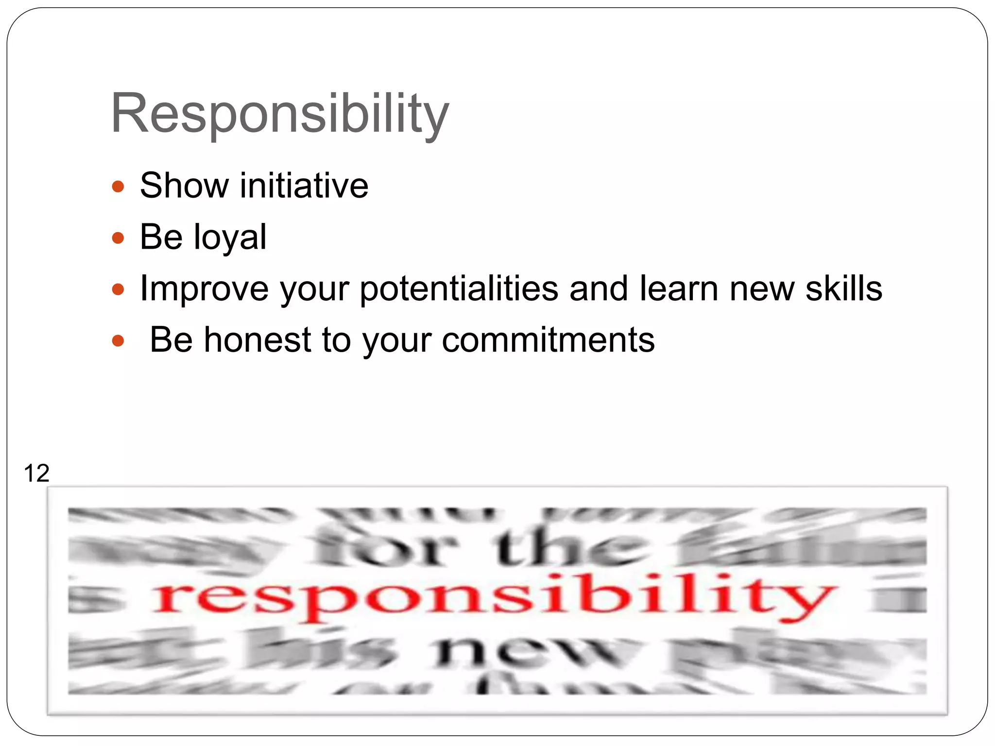 Responsibility
 Show initiative
 Be loyal
 Improve your potentialities and learn new skills
 Be honest to your commitments
12
 