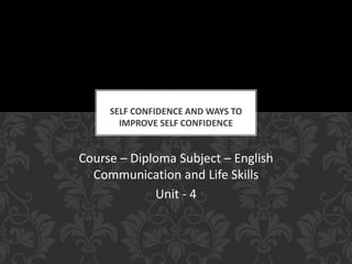 Course – Diploma Subject – English
Communication and Life Skills
Unit - 4
SELF CONFIDENCE AND WAYS TO
IMPROVE SELF CONFIDENCE
 