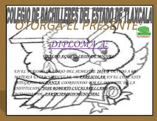 OTORGA EL PRESENTE: 
DIPLOMA A: 
UBALDO AGUSTO LEON DE MIGUEL 
EN EL PERIODO DE CURSO DEL SEMESTRE 2014-B DEVIDO A LA 
MATERIA EXTRACURRICULAR DE PARESCOLAR EN EL CUAL ESTA 
INTEGRADO EN DANZA COORDINADO POR EL DOCENTE DE LA 
INSTITUCION JOSE ROBERTO LUCAS ARELLANO EN LA 
ACTIVIDAD DE PARTICIPACION MUNICIPAL 
 