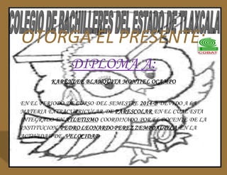 OTORGA EL PRESENTE: 
DIPLOMA A: 
KARENLEE BLANQUITA MONTIEL OCAMPO 
EN EL PERIODO DE CURSO DEL SEMESTRE 2014-B DEVIDO A LA 
MATERIA EXTRACURRICULAR DE PARESCOLAR EN EL CUAL ESTA 
INTEGRADO EN ATLETISMO COORDINADO POR EL DOCENTE DE LA 
INSTITUCION PEDRO LEONARDO PEREZ ZEMPOALTECA EN LA 
ACTIVIDAD DE VELOCIDAD 
 