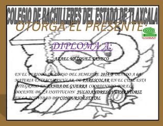 OTORGA EL PRESENTE: 
DIPLOMA A: 
AZAEL VAZQUEZ TANECO 
EN EL PERIODO DE CURSO DEL SEMESTRE 2014-B DEVIDO A LA 
MATERIA EXTRACURRICULAR DE PARESCOLAR EN EL CUAL ESTA 
INTEGRADO EN BANDA DE GUERRA COORDINADO POR EL 
DOCENTE DE LA INSTITUCION JULIO ANDRES GUEVARA TORIZ 
EN LA ACTIVIDAD DE CONCURSO ESTATAL 
