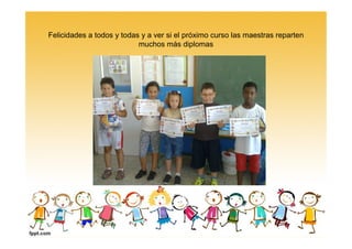 Felicidades a todos y todas y a ver si el próximo curso las maestras reparten
muchos más diplomas