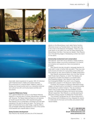 ideal idyllic island experience for guests. With 24 individual
palm-thatched beach chalets and pristine beaches,
the environment is a tropical dream. Matemo caters to
families and honeymooners and is an interesting historical
and cultural hub with community based activities and
excursions.
Lugenda Wilderness Camp
The Lugenda Wilderness Camp is in the Niassa National
Reserve in a remote area of northern Mozambique, bordering
with Tanzania. The Niassa National Reserve is an expanse
of 42,000 square kilometres. With experienced guides,
Rani Resorts runs a conservation concession and has been
operating in the area for about ten years. The Camp is an
eight roomed tented luxury safari-lodge. Lugenda offers a
truly remarkable wilderness experience in one of the world’s
most beautiful and unspoilt areas of nature.
Santa Carolina development
Rani Resorts has recently secured one of the treasured
islands on the Mozambique coast called Santa Carolina.
Otherwise known as Paradise Island, this island gem lies
in the crown of the Bazaruto Archipelago. There is an old
hotel resort on the island, but over the years following the
Mozambique Civil War, it has become derelict. Rani Resorts
are in the planning stages of developing a whole new resort
on the island.
Community involvement and conservation
Rani Resorts’ short term focus remains in these locations.
Rani Resorts utilises community involvement in its resorts
and employs and supports as many local people as
possible.
Rani Resorts has also brought in language teachers for
hotel staff in order to further their education. They have also
built schools and clinics for surrounding communities and
have teamed up with various NGOs for wildlife preservation.
Rani Resorts reintroduced black rhino into their Victoria
Falls Private Game Reserve, on which The Stanley and
Livingstone is located and started a successful black
rhino breeding program. Rani Resorts is also active in
the Endangered Wildlife Trust which runs a Dugong
conservation program in the Bazaruto marine reserve.
Currently, the company is looking at alternative energy
usage in its resorts and is committed to conserving energy
and lessening its carbon footprint. They are looking to
switch over to solar energy with the possibility of wind
turbines, LED lighting throughout the resorts and energy
efficient equipment. Rani Resorts is currently planning an
alternative energy program for Medjumbe Private Island.
The company recognises the rich natural resources in
Mozambique and Zimbabwe and has integrated its resorts
to create jobs for the local communities and preserve their
natural habitat.
Tel: +27 11 658 0633 (SA)
+258 21 301 618 (Moz)
Email: info@raniresorts.com
www.raniresorts.com
Diplomat Africa | 69
TRAVEL AND HOSPITALITY
 