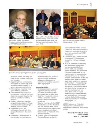 Profession in fields of building and
Public Works, to realise the highest
level of quality.
•	 Supporting	African	contractors	to	
enable them to achieve high levels
of professional responsibility for all
sectors of construction in Africa.
•	 Defending	legal	material	or	moral	
rights of African contractors.
•	 Calling	for	establishing	groups	of	
contractors in the African countries
at general, private and partnership
levels for execution of building
projects.
•	 Finding	a	mechanism	that	gives	
competitive advantages for African
contractors when participating in a
tender in African countries.
•	 Establishing	contact	and	
cooperation channels with other
groups of contractors all over the
world.
•	 Establishing	a	network	aiming	at	
arranging and connecting unions
of African contractors in various
African countries; an effective
database, and establishing
“consortiums” enabling acquisition
of the large projects.
Current activities
•	 Develop	classification	rules	and	
regulations. Develop training
courses to produce engineers,
accountants and technical skills.
•	 Undertake	mutual	visits	between	
AFCCA Members in order to
activate partnerships between
companies.
•	 Organise	meetings	with	the	AFCCA	
President and two Vice Presidents
with the Chairman of the African
Development Fund in order to make
recommendations with African
Governments for the benefit of the
African companies.
•	 Facilitate	travel	opportunities	for	
Executive Bureau members in
order to interact with the German
Contractors Association and French
Contractors Association in order to
open new avenues through CICA
membership.
•	 Commence	with	a	media	campaign	
to increase AFCCA’s exposure
to countries that have not as yet
joined.
•	 A	CD	on	Standards	for	Uniformity	
and Registration Criteria which
had been prepared by South
Africa’s CIDB, was tabled by
Master Builders at the Classification
Commission. Discussion on the
matter created the awareness that
the subject required an in-depth
analysis. The Committee felt that the
relevant criteria would be collated
again which would be of assistance
to all members – the object being
that when either those countries
who wished to join forces and work
with South African contractors, or
any other contractors, or vice-
versa, there would be a clear
understanding of the requirements
and expectations of the countries
involved. Master Builders would
like to record its thanks to CIDB for
arranging this CD.
AFCCA has secured the position
of	Observer	at	Confederation	of	
International Contractors’ Associations
(CICA).
Master Builders South Africa
Eunice Forbes
Tel: + 27 11 883 9867
Mrs Eunice Forbes, MBSA Past
President and current board member
and AFCCA Vice President
New AFCCA President Eng. Ibrahim
Mahleb shaking hands with Eunice
Forbes after being elected at the
General Assembly meeting, Cairo,
June 2012
AFCCA Executive Bureau meeting,
Sudan, January 2012
Executive Bureau Opening Session, Sudan, January 2012
Diplomat Africa | 75
BUILDING AFRICA
 
